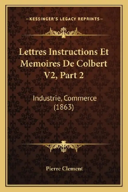 Lettres Instructions Et Memoires De Colbert V2, Part 2: Industrie, Commerce (1863) by Pierre Clement