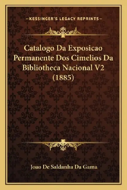 Catalogo Da Exposicao Permanente Dos Cimelios Da Bibliotheca Nacional V2 (1885) by Joao De Saldanha Da Gama