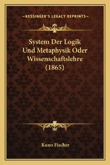 System Der Logik Und Metaphysik Oder Wissenschaftslehre (1865) by Kuno Fischer