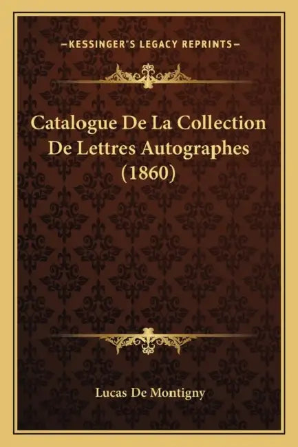 Catalogue De La Collection De Lettres Autographes (1860) by Lucas De Montigny