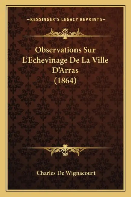 Observations Sur L'Echevinage De La Ville D'Arras (1864) by Charles De Wignacourt