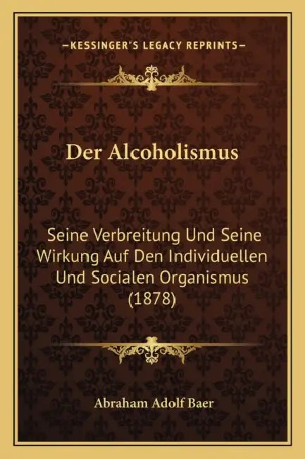 Der Alcoholismus: Seine Verbreitung Und Seine Wirkung Auf Den Individuellen Und Socialen Organismus (1878) by Abraham Adolf Baer