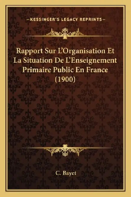 Rapport Sur L'Organisation Et La Situation De L'Enseignement Primaire Public En France (1900) by C. Bayet