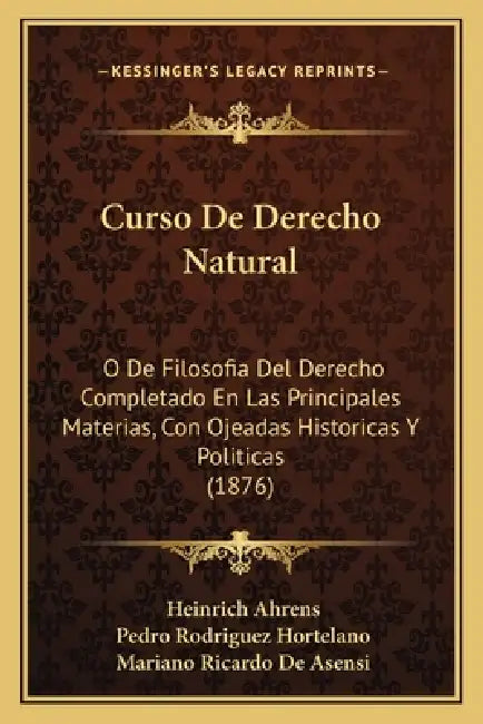 Curso De Derecho Natural: O De Filosofia Del Derecho Completado En Las Principales Materias, Con Ojeadas Historicas Y Politicas (1876) by Heinrich Ahrens, Pedro Rodriguez Hortelano, Mariano Ricardo De Asensi