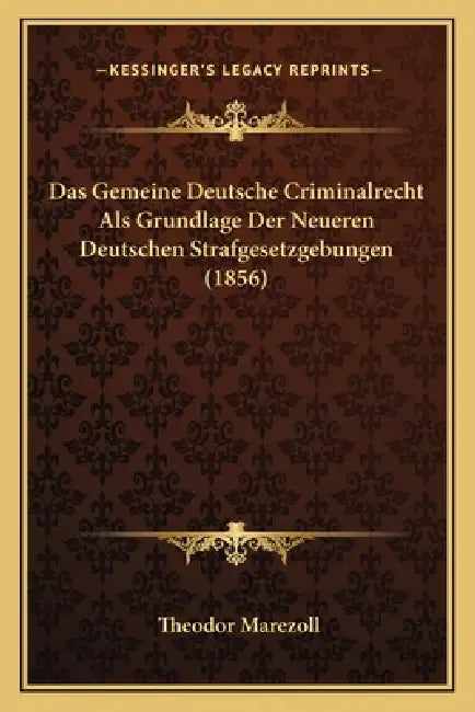 Das Gemeine Deutsche Criminalrecht Als Grundlage Der Neueren Deutschen Strafgesetzgebungen (1856) by Theodor Marezoll