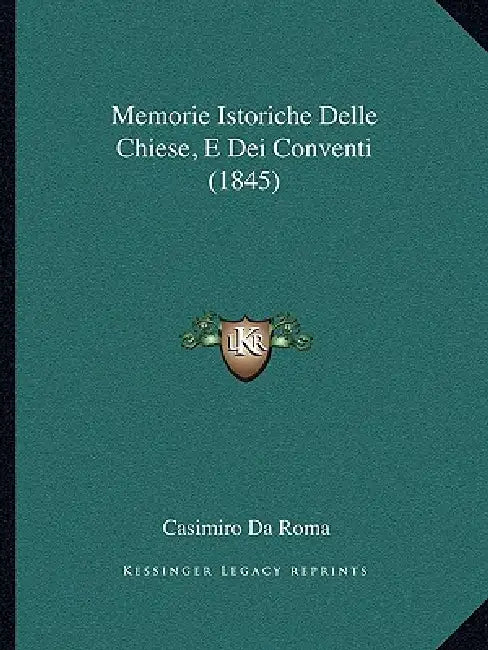 Memorie Istoriche Delle Chiese, E Dei Conventi (1845) by Casimiro Da Roma