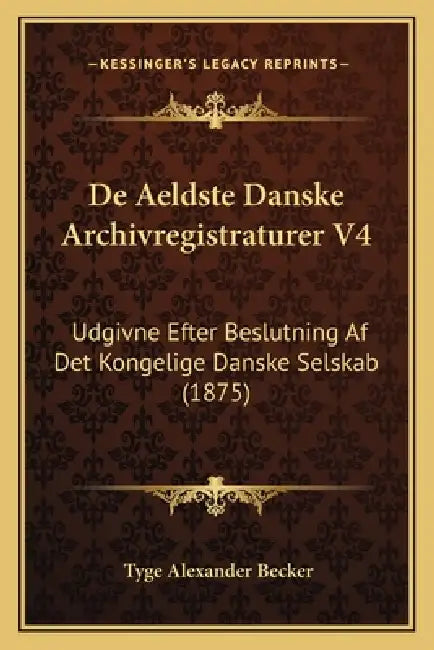 De Aeldste Danske Archivregistraturer V4: Udgivne Efter Beslutning Af Det Kongelige Danske Selskab (1875) by Tyge Alexander Becker