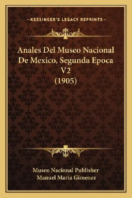 Anales Del Museo Nacional De Mexico, Segunda Epoca V2 (1905) by Museo Nacional Publisher, Manuel Maria Gimenez