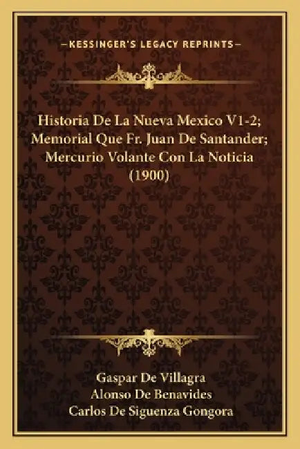 Historia De La Nueva Mexico V1-2; Memorial Que Fr. Juan De Santander; Mercurio Volante Con La Noticia (1900) by Gaspar De Villagra, Alonso De Benavides, Carlos De Siguenza Gongora