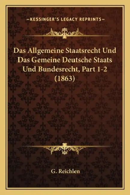 Das Allgemeine Staatsrecht Und Das Gemeine Deutsche Staats Und Bundesrecht, Part 1-2 (1863) by G. Reichlen