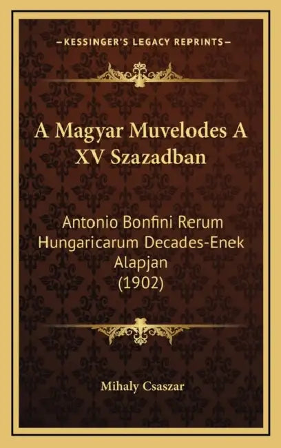 A Magyar Muvelodes A XV Szazadban: Antonio Bonfini Rerum Hungaricarum Decades-Enek Alapjan (1902) by Mihaly Csaszar