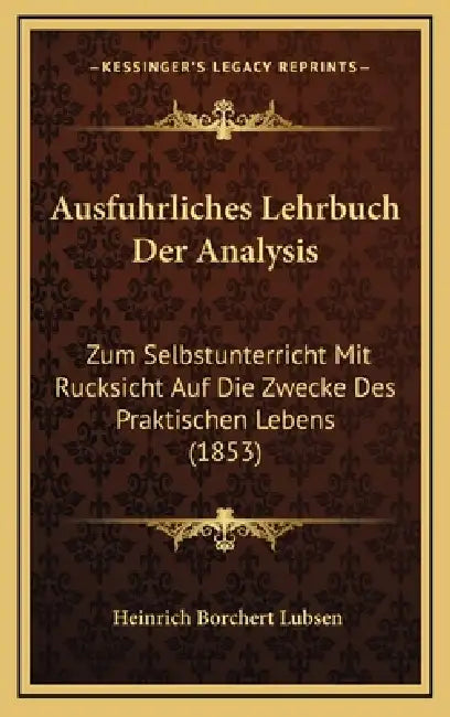 Ausfuhrliches Lehrbuch Der Analysis: Zum Selbstunterricht Mit Rucksicht Auf Die Zwecke Des Praktischen Lebens (1853) by Heinrich Borchert Lubsen