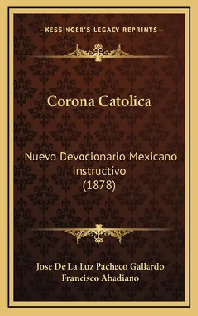 Corona Catolica: Nuevo Devocionario Mexicano Instructivo (1878) by Jose De La Luz Pacheco Gallardo, Francisco Abadiano