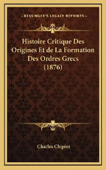 Histoire Critique Des Origines Et de La Formation Des Ordres Grecs (1876) by Charles Chipiez