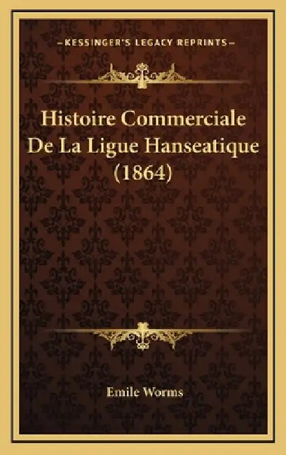 Histoire Commerciale De La Ligue Hanseatique (1864) by Emile Worms