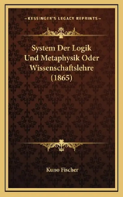 System Der Logik Und Metaphysik Oder Wissenschaftslehre (1865) by Kuno Fischer