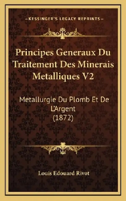 Principes Generaux Du Traitement Des Minerais Metalliques V2: Metallurgie Du Plomb Et De L'Argent (1872) by Louis Edouard Rivot