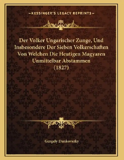 Der Volker Ungarischer Zunge, Und Insbesondere Der Sieben Volkerschaften Von Welchen Die Heutigen Magyaren Unmittelbar Abstammen (1827) by Gergely Dankovszky