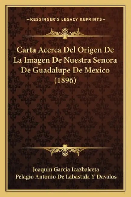 Carta Acerca Del Origen De La Imagen De Nuestra Senora De Guadalupe De Mexico (1896) by Joaquin Garcia Icazbalceta, Pelagio Antonio De Labastida y. Davalos