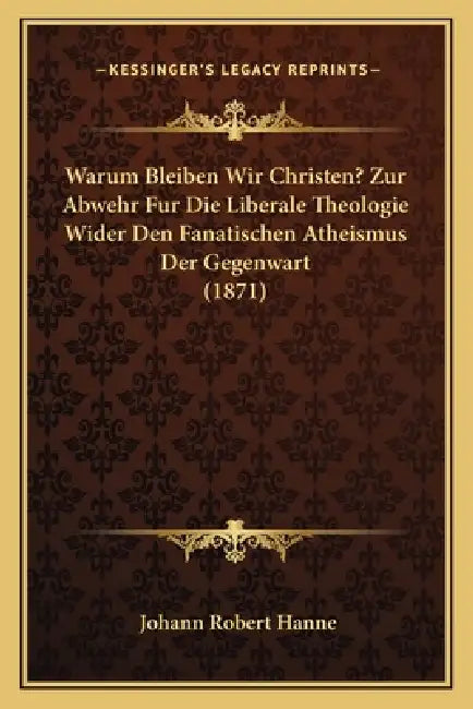 Warum Bleiben Wir Christen? Zur Abwehr Fur Die Liberale Theologie Wider Den Fanatischen Atheismus Der Gegenwart (1871) by Johann Robert Hanne