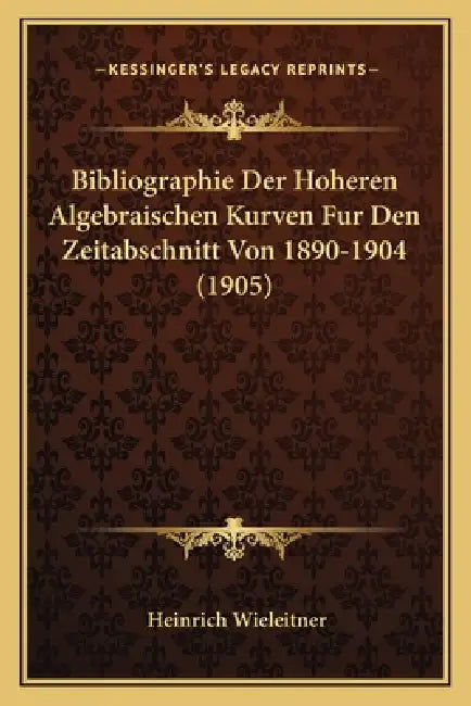 Bibliographie Der Hoheren Algebraischen Kurven Fur Den Zeitabschnitt Von 1890-1904 (1905) by Heinrich Wieleitner