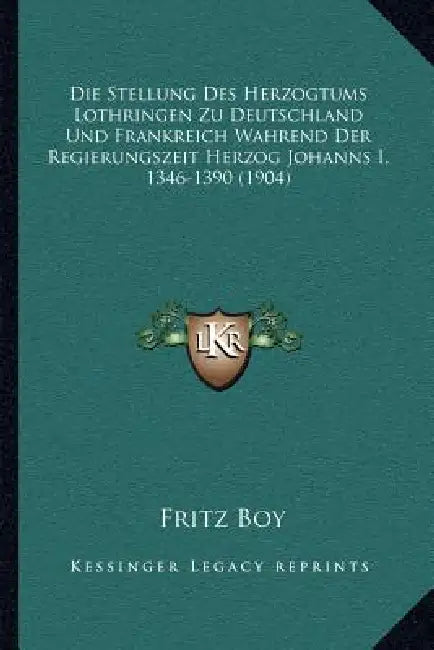 Die Stellung Des Herzogtums Lothringen Zu Deutschland Und Frankreich Wahrend Der Regierungszeit Herzog Johanns I, 1346-1390 (1904) by Fritz Boy