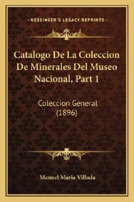 Catalogo De La Coleccion De Minerales Del Museo Nacional, Part 1: Coleccion General (1896) by Manuel Maria Villada