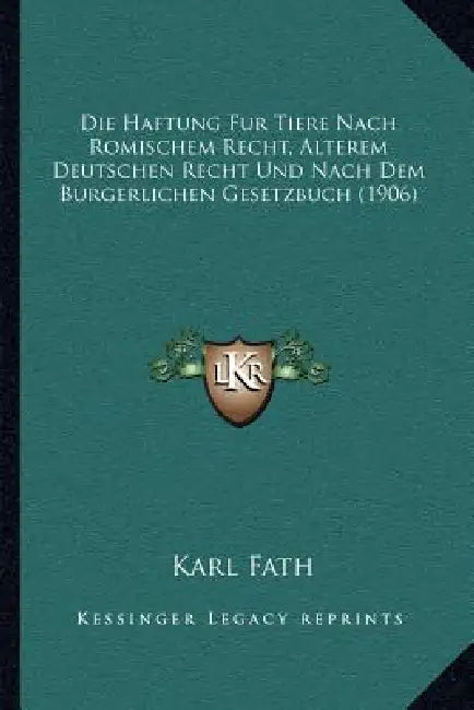 Die Haftung Fur Tiere Nach Romischem Recht, Alterem Deutschen Recht Und Nach Dem Burgerlichen Gesetzbuch (1906) by Karl Fath