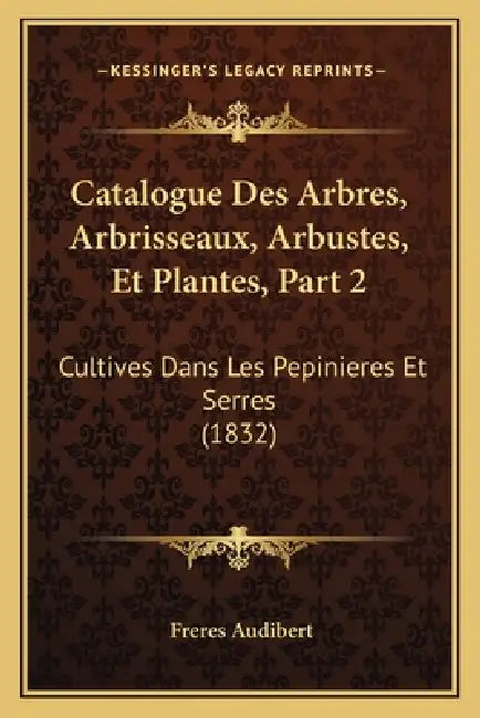 Catalogue Des Arbres, Arbrisseaux, Arbustes, Et Plantes, Part 2: Cultives Dans Les Pepinieres Et Serres (1832) by Freres Audibert