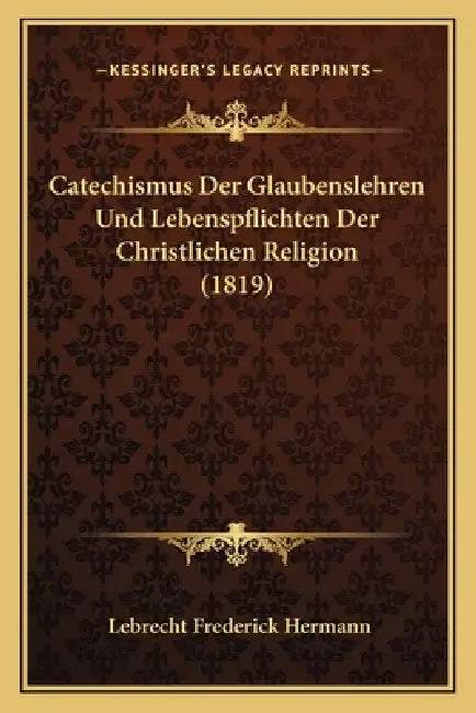 Catechismus Der Glaubenslehren Und Lebenspflichten Der Christlichen Religion (1819) by Lebrecht Frederick Hermann