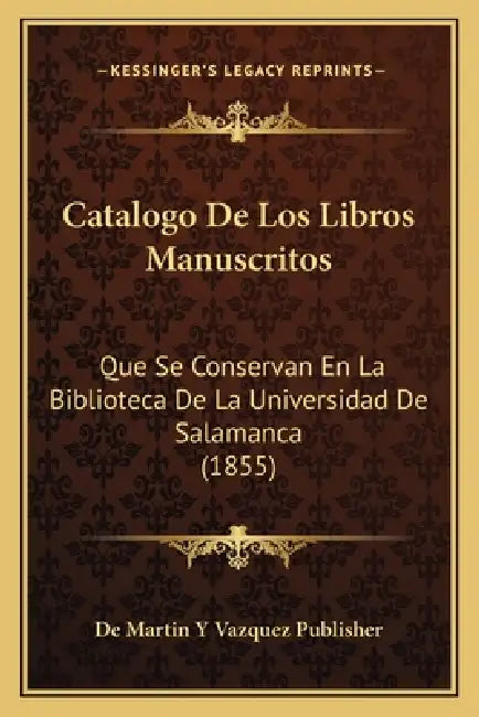 Catalogo De Los Libros Manuscritos: Que Se Conservan En La Biblioteca De La Universidad De Salamanca (1855) by de Martin Y Vazquez Publisher