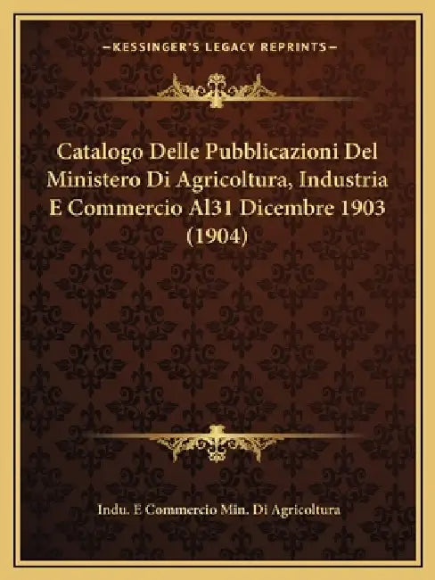 Catalogo Delle Pubblicazioni Del Ministero Di Agricoltura, Industria E Commercio Al31 Dicembre 1903 (1904) by Indu E. Commercio Min Di Agricoltura