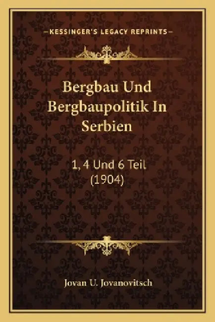 Bergbau Und Bergbaupolitik In Serbien: 1, 4 Und 6 Teil (1904) by Jovan U. Jovanovitsch