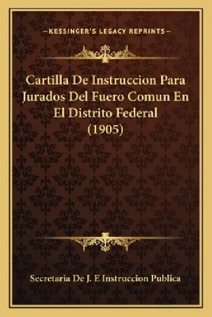 Cartilla De Instruccion Para Jurados Del Fuero Comun En El Distrito Federal (1905) by Secretaria de J E Instruccion Publica