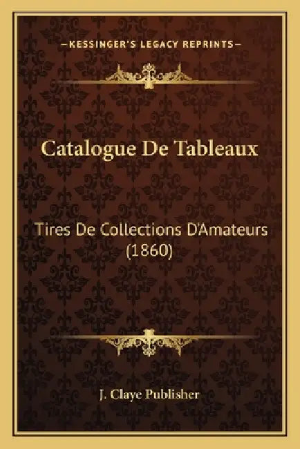 Catalogue De Tableaux: Tires De Collections D'Amateurs (1860) by J. Claye Publisher
