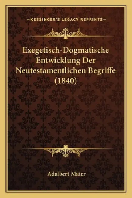 Exegetisch-Dogmatische Entwicklung Der Neutestamentlichen Begriffe (1840) by Adalbert Maier