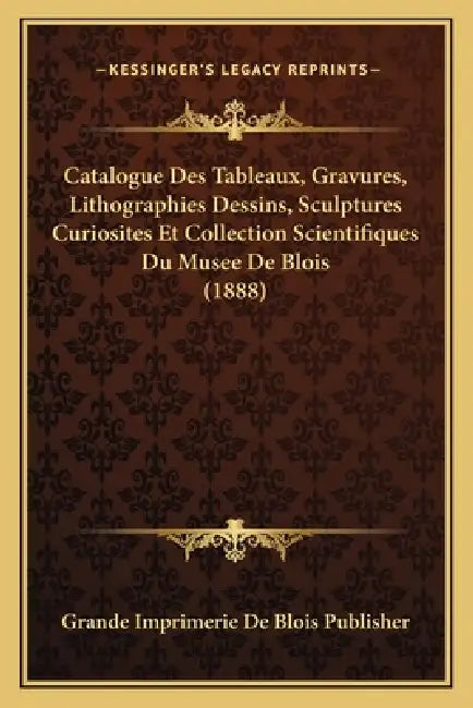 Catalogue Des Tableaux, Gravures, Lithographies Dessins, Sculptures Curiosites Et Collection Scientifiques Du Musee De Blois (1888) by Grande Imprimerie de Blois Publisher