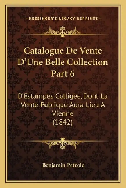 Catalogue De Vente D'Une Belle Collection Part 6: D'Estampes Colligee, Dont La Vente Publique Aura Lieu A Vienne (1842) by Benjamin Petzold