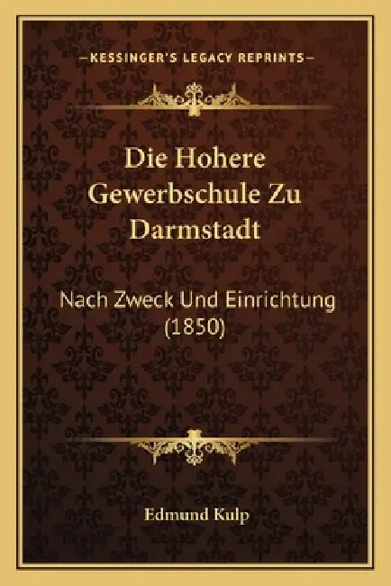 Die Hohere Gewerbschule Zu Darmstadt: Nach Zweck Und Einrichtung (1850) by Edmund Kulp