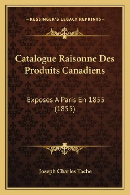 Catalogue Raisonne Des Produits Canadiens: Exposes A Paris En 1855 (1855) by Joseph Charles Tache