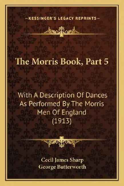 The Morris Book, Part 5: With A Description Of Dances As Performed By The Morris Men Of England (1913) by Cecil James Sharp, George Butterworth