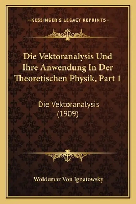 Die Vektoranalysis Und Ihre Anwendung In Der Theoretischen Physik, Part 1: Die Vektoranalysis (1909) by Woldemar Von Ignatowsky