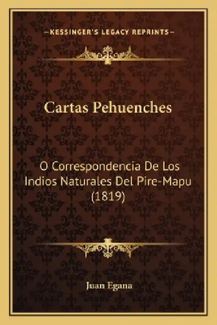 Cartas Pehuenches: O Correspondencia De Los Indios Naturales Del Pire-Mapu (1819) by Juan Egana