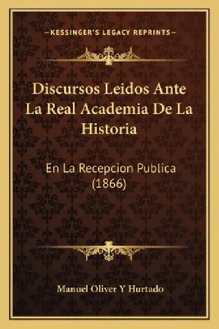 Discursos Leidos Ante La Real Academia De La Historia: En La Recepcion Publica (1866) by Manuel Oliver y. Hurtado