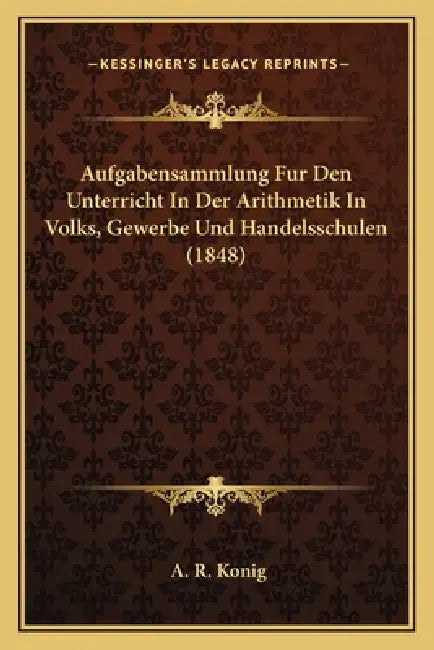Aufgabensammlung Fur Den Unterricht In Der Arithmetik In Volks, Gewerbe Und Handelsschulen (1848) by A. R. Konig