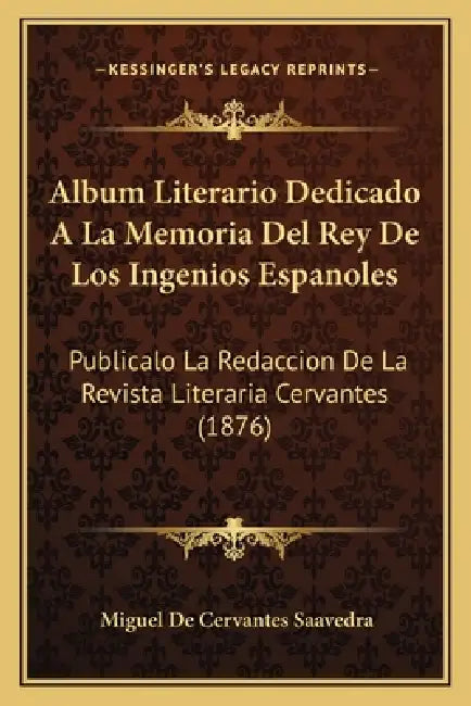 Album Literario Dedicado A La Memoria Del Rey De Los Ingenios Espanoles: Publicalo La Redaccion De La Revista Literaria Cervantes (1876) by Miguel De Cervantes Saavedra