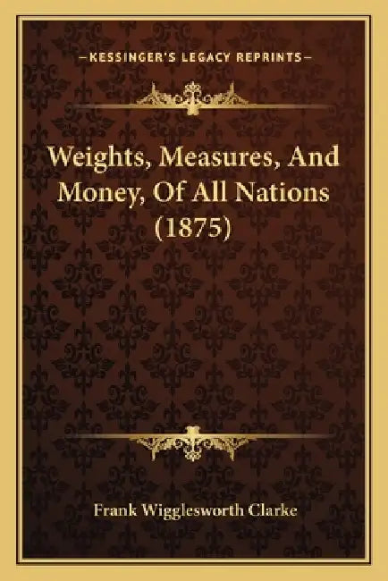 Weights, Measures, And Money, Of All Nations (1875) by Frank Wigglesworth Clarke