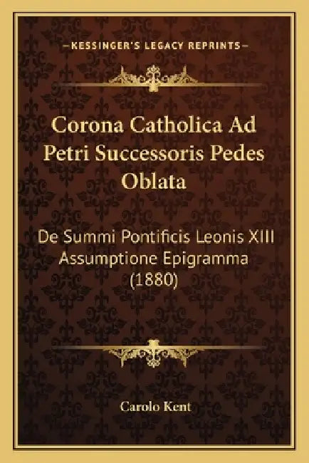 Corona Catholica Ad Petri Successoris Pedes Oblata: De Summi Pontificis Leonis XIII Assumptione Epigramma (1880) by Carolo Kent