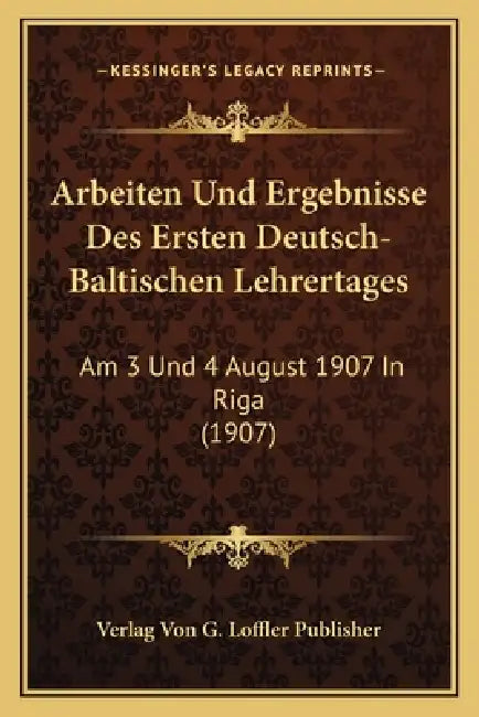 Arbeiten Und Ergebnisse Des Ersten Deutsch-Baltischen Lehrertages: Am 3 Und 4 August 1907 In Riga (1907) by Verlag Von G. Loffler Publisher