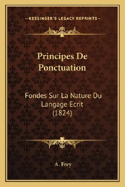 Principes De Ponctuation: Fondes Sur La Nature Du Langage Ecrit (1824) by A. Frey